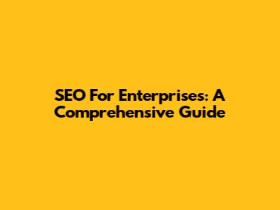 SEO For Enterprises: A Comprehensive Guide