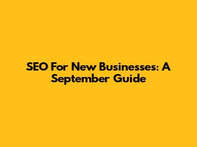 SEO For New Businesses: A September Guide
