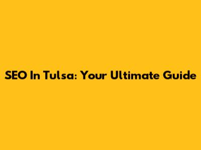 SEO In Tulsa: Your Ultimate Guide