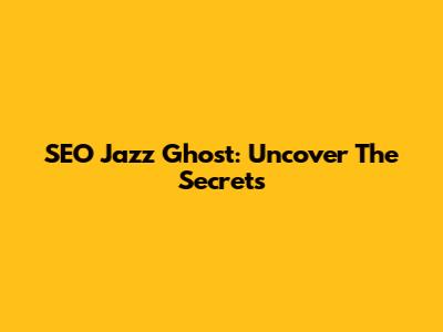 SEO Jazz Ghost: Uncover The Secrets