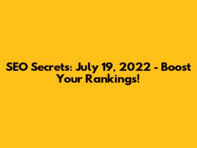 SEO Secrets: July 19, 2022 - Boost Your Rankings!