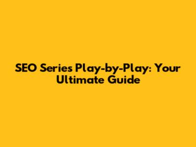 SEO Series Play-by-Play: Your Ultimate Guide