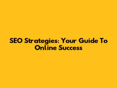 SEO Strategies: Your Guide To Online Success