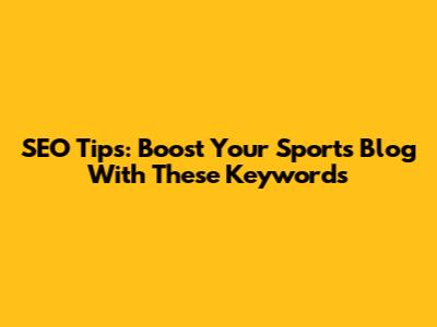 SEO Tips: Boost Your Sports Blog With These Keywords