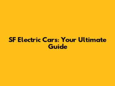 SF Electric Cars: Your Ultimate Guide