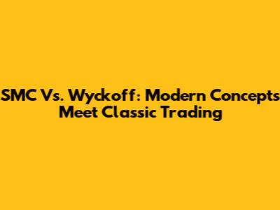 SMC Vs. Wyckoff: Modern Concepts Meet Classic Trading