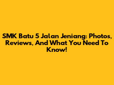 SMK Batu 5 Jalan Jeniang: Photos, Reviews, And What You Need To Know!