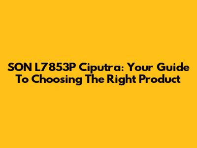 SON L7853P Ciputra: Your Guide To Choosing The Right Product