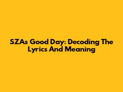 SZA's Good Day: Decoding The Lyrics And Meaning