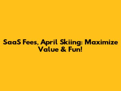 SaaS Fees, April Skiing: Maximize Value & Fun!
