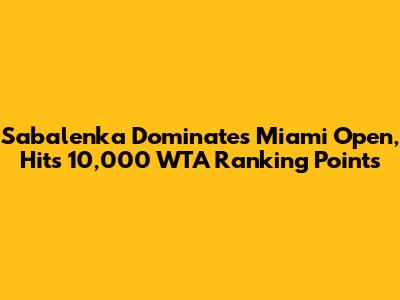 Sabalenka Dominates Miami Open, Hits 10,000 WTA Ranking Points