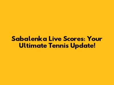 Sabalenka Live Scores: Your Ultimate Tennis Update!