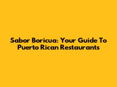 Sabor Boricua: Your Guide To Puerto Rican Restaurants