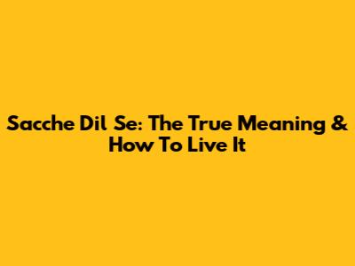 Sacche Dil Se: The True Meaning & How To Live It