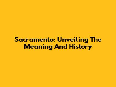 Sacramento: Unveiling The Meaning And History