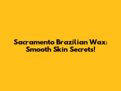 Sacramento Brazilian Wax: Smooth Skin Secrets!