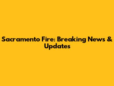 Sacramento Fire: Breaking News & Updates