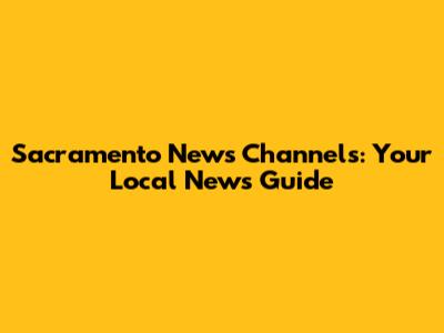 Sacramento News Channels: Your Local News Guide