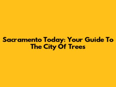 Sacramento Today: Your Guide To The City Of Trees