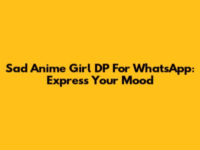 Sad Anime Girl DP For WhatsApp: Express Your Mood