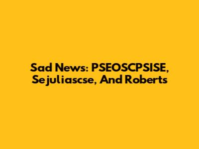 Sad News: PSEOSCPSISE, Sejuliascse, And Roberts