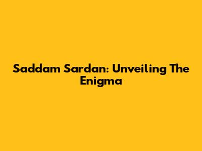 Saddam Sardan: Unveiling The Enigma