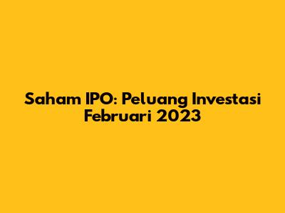Saham IPO: Peluang Investasi Februari 2023