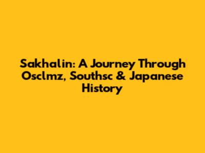 Sakhalin: A Journey Through Osclmz, Southsc & Japanese History