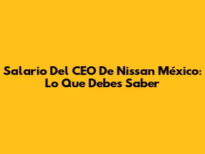Salario Del CEO De Nissan México: Lo Que Debes Saber
