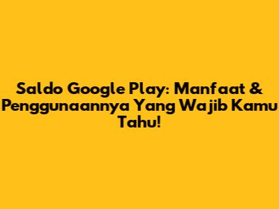 Saldo Google Play: Manfaat & Penggunaannya Yang Wajib Kamu Tahu!