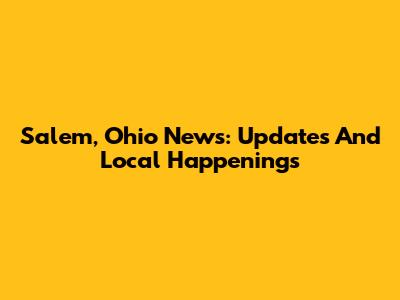 Salem, Ohio News: Updates And Local Happenings