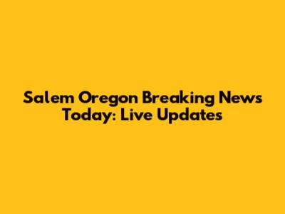 Salem Oregon Breaking News Today: Live Updates