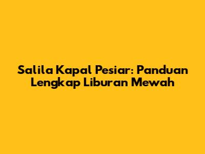 Salila Kapal Pesiar: Panduan Lengkap Liburan Mewah