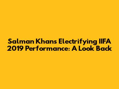 Salman Khan's Electrifying IIFA 2019 Performance: A Look Back