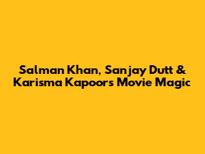 Salman Khan, Sanjay Dutt & Karisma Kapoor's Movie Magic