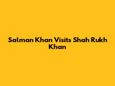 Salman Khan Visits Shah Rukh Khan