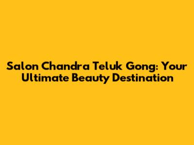 Salon Chandra Teluk Gong: Your Ultimate Beauty Destination