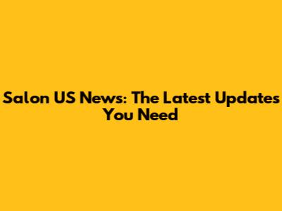 Salon US News: The Latest Updates You Need