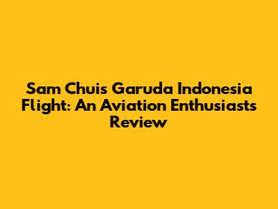 Sam Chui's Garuda Indonesia Flight: An Aviation Enthusiast's Review