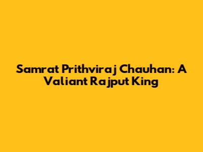 Samrat Prithviraj Chauhan: A Valiant Rajput King
