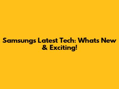 Samsung's Latest Tech: What's New & Exciting!