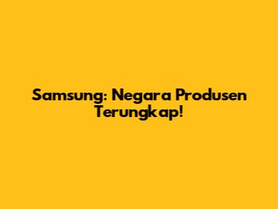 Samsung: Negara Produsen Terungkap!