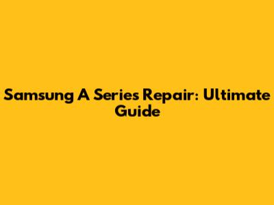 Samsung A Series Repair: Ultimate Guide