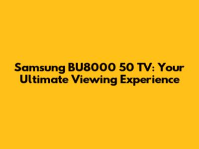 Samsung BU8000 50" TV: Your Ultimate Viewing Experience