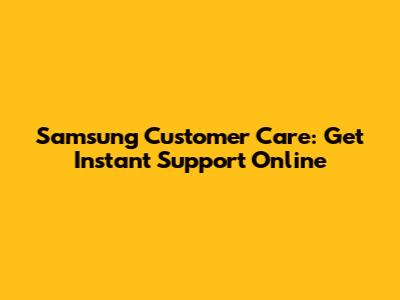 Samsung Customer Care: Get Instant Support Online