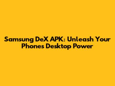 Samsung DeX APK: Unleash Your Phone's Desktop Power