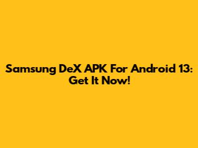 Samsung DeX APK For Android 13: Get It Now!
