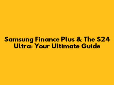 Samsung Finance Plus & The S24 Ultra: Your Ultimate Guide