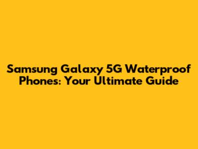 Samsung Galaxy 5G Waterproof Phones: Your Ultimate Guide