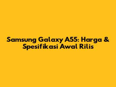 Samsung Galaxy A55: Harga & Spesifikasi Awal Rilis